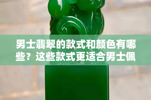 男士翡翠的款式和颜色有哪些？这些款式更适合男士佩戴哦