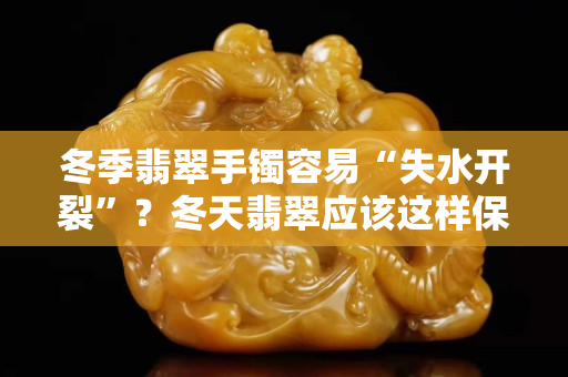 冬季翡翠手镯容易“失水开裂”？冬天翡翠应该这样保养