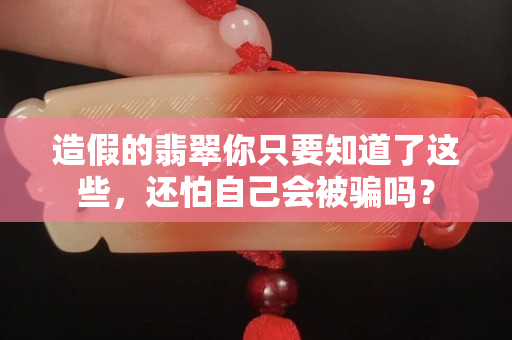 造假的翡翠你只要知道了这些，还怕自己会被骗吗？