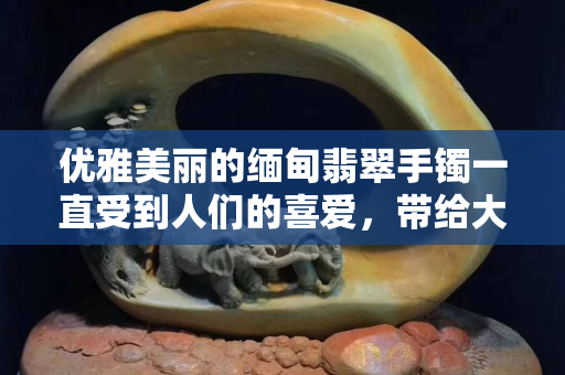 优雅美丽的缅甸翡翠手镯一直受到人们的喜爱，带给大家丝丝清凉