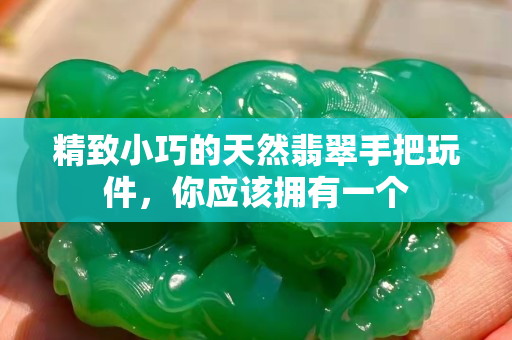 精致小巧的天然翡翠手把玩件，你应该拥有一个