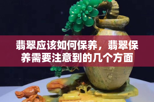 翡翠应该如何保养，翡翠保养需要注意到的几个方面