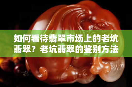 如何看待翡翠市场上的老坑翡翠？老坑翡翠的鉴别方法