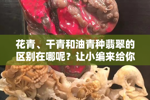 花青、干青和油青种翡翠的区别在哪呢？让小编来给你解密吧