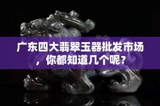 广东四大翡翠玉器批发市场，你都知道几个呢？