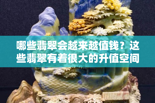 哪些翡翠会越来越值钱？这些翡翠有着很大的升值空间