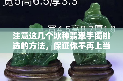 注意这几个冰种翡翠手镯挑选的方法，保证你不再上当受骗。