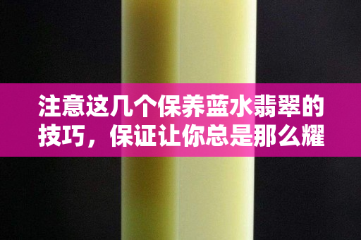 注意这几个保养蓝水翡翠的技巧，保证让你总是那么耀眼。