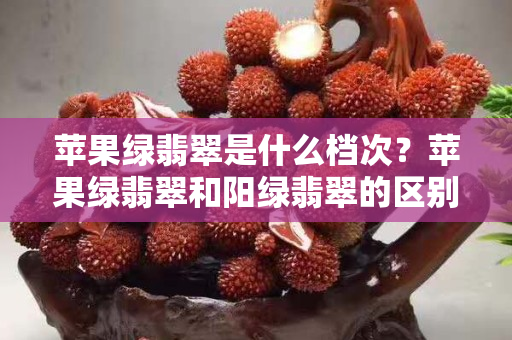 苹果绿翡翠是什么档次？苹果绿翡翠和阳绿翡翠的区别是什么？