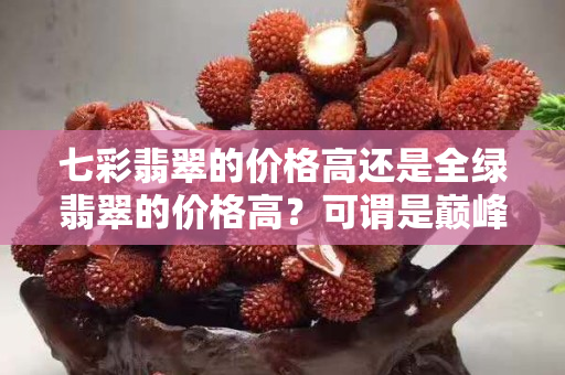 七彩翡翠的价格高还是全绿翡翠的价格高？可谓是巅峰的对决