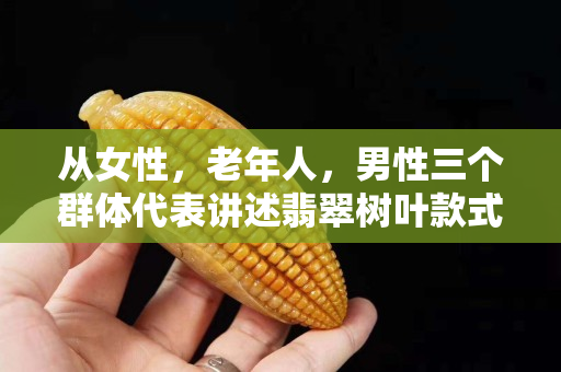 从女性，老年人，男性三个群体代表讲述翡翠树叶款式的选择