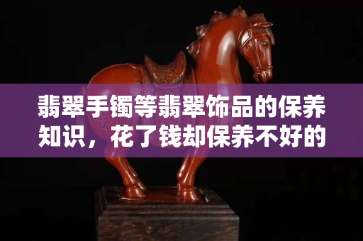 翡翠手镯等翡翠饰品的保养知识，花了钱却保养不好的后果你能承担？