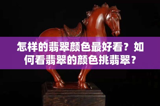 怎样的翡翠颜色最好看？如何看翡翠的颜色挑翡翠？