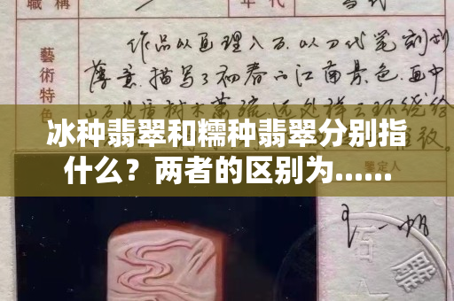 冰种翡翠和糯种翡翠分别指什么？两者的区别为......