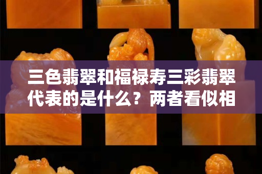 三色翡翠和福禄寿三彩翡翠代表的是什么？两者看似相同实则也不相同