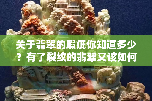 关于翡翠的瑕疵你知道多少？有了裂纹的翡翠又该如何？