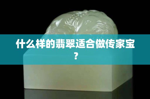 什么样的翡翠适合做传家宝？