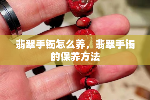 翡翠手镯怎么养，翡翠手镯的保养方法