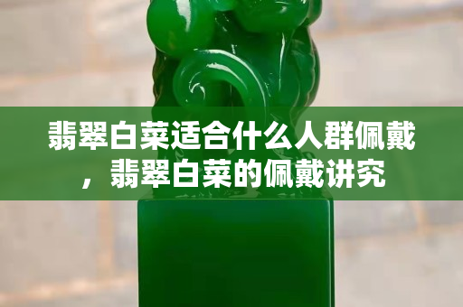 翡翠白菜适合什么人群佩戴，翡翠白菜的佩戴讲究