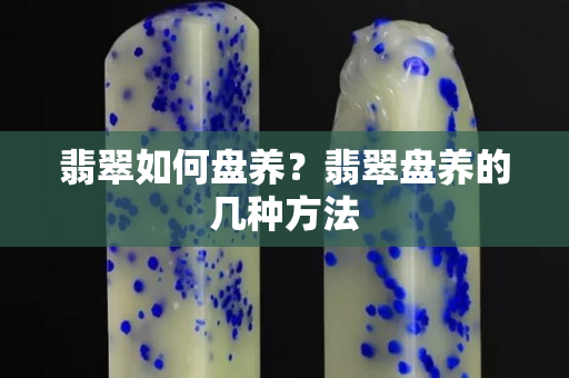 翡翠如何盘养？翡翠盘养的几种方法