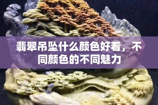 翡翠吊坠什么颜色好看，不同颜色的不同魅力