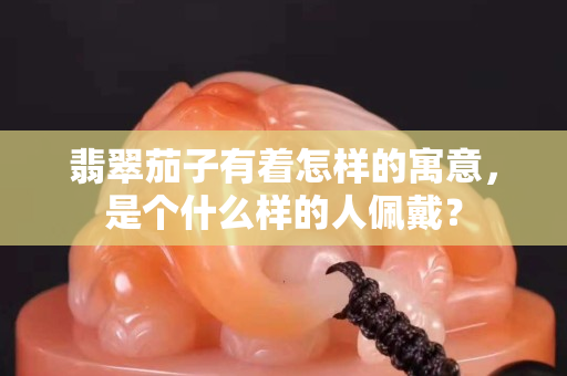 翡翠茄子有着怎样的寓意，是个什么样的人佩戴？
