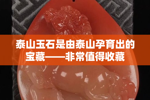 泰山玉石是由泰山孕育出的宝藏——非常值得收藏
