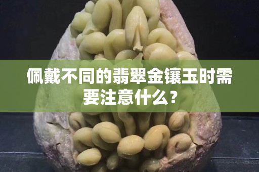 佩戴不同的翡翠金镶玉时需要注意什么？