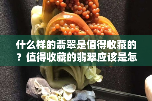 什么样的翡翠是值得收藏的？值得收藏的翡翠应该是怎么样的状态
