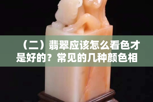 （二）翡翠应该怎么看色才是好的？常见的几种颜色相对应的价值