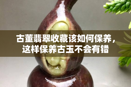 古董翡翠收藏该如何保养，这样保养古玉不会有错