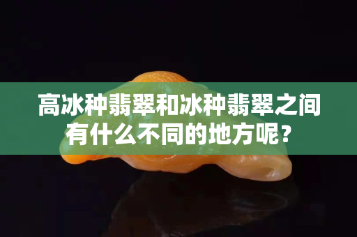 高冰种翡翠和冰种翡翠之间有什么不同的地方呢？