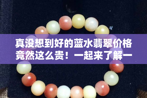真没想到好的蓝水翡翠价格竟然这么贵！一起来了解一下。