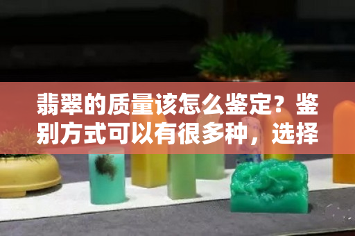 翡翠的质量该怎么鉴定？鉴别方式可以有很多种，选择适合自己的！