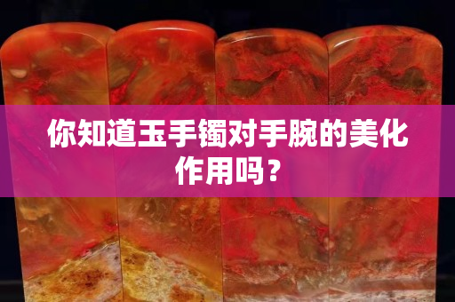 你知道玉手镯对手腕的美化作用吗？