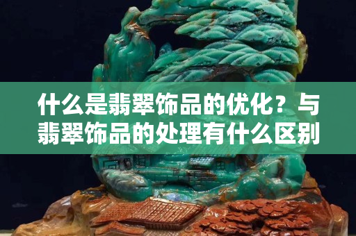 什么是翡翠饰品的优化？与翡翠饰品的处理有什么区别？