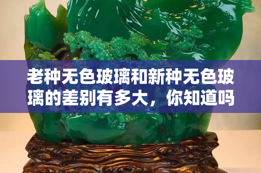 老种无色玻璃和新种无色玻璃的差别有多大，你知道吗？