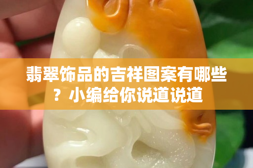 翡翠饰品的吉祥图案有哪些？小编给你说道说道