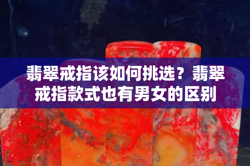 翡翠戒指该如何挑选？翡翠戒指款式也有男女的区别