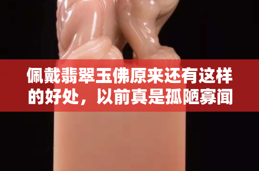 佩戴翡翠玉佛原来还有这样的好处，以前真是孤陋寡闻了！