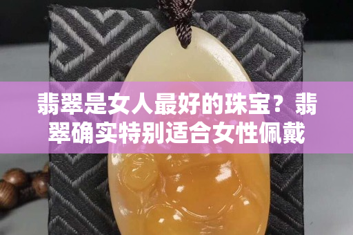 翡翠是女人最好的珠宝？翡翠确实特别适合女性佩戴