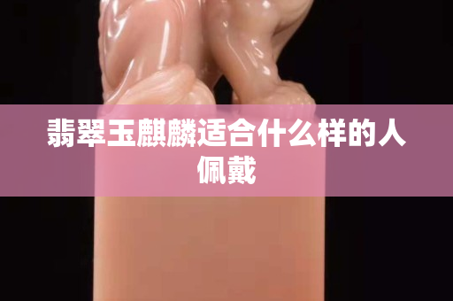 翡翠玉麒麟适合什么样的人佩戴