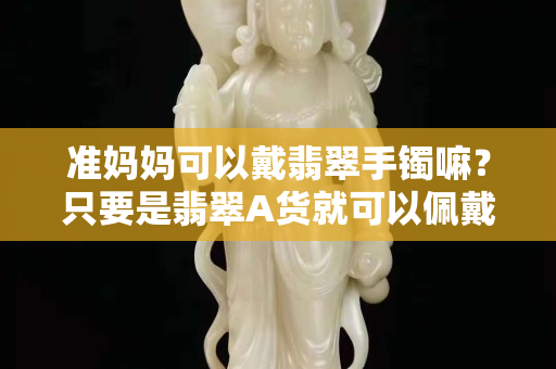 准妈妈可以戴翡翠手镯嘛？只要是翡翠A货就可以佩戴
