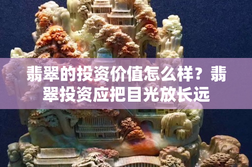 翡翠的投资价值怎么样？翡翠投资应把目光放长远