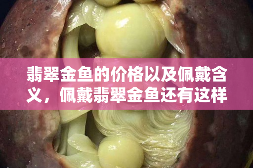 翡翠金鱼的价格以及佩戴含义，佩戴翡翠金鱼还有这样的好处？