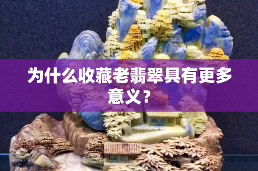 为什么收藏老翡翠具有更多意义？