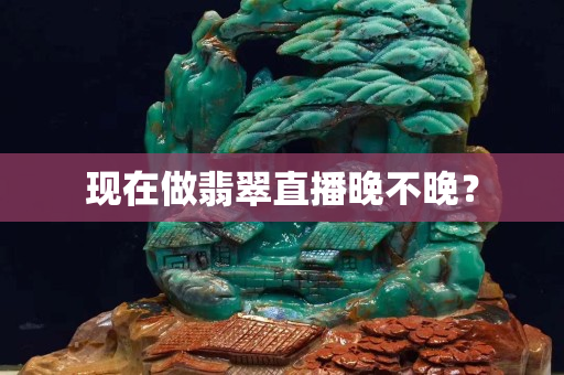 现在做翡翠直播晚不晚？