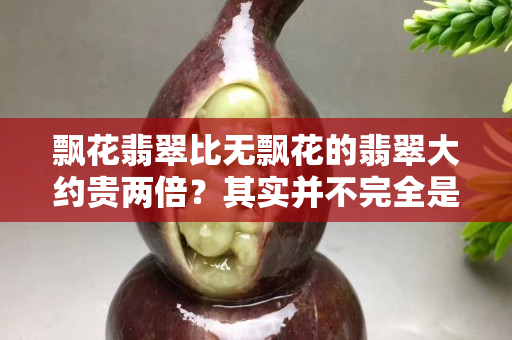 飘花翡翠比无飘花的翡翠大约贵两倍？其实并不完全是