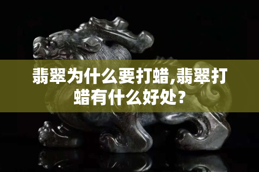 翡翠为什么要打蜡,翡翠打蜡有什么好处？