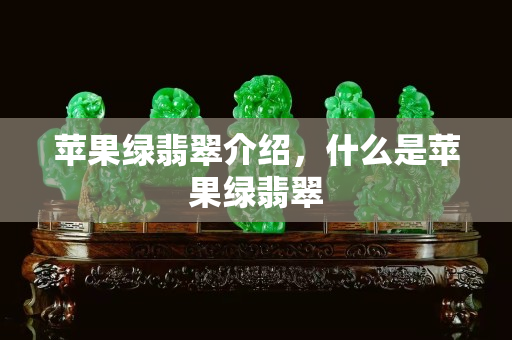 苹果绿翡翠介绍，什么是苹果绿翡翠